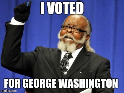Too Damn High | I VOTED; FOR GEORGE WASHINGTON | image tagged in memes,too damn high | made w/ Imgflip meme maker