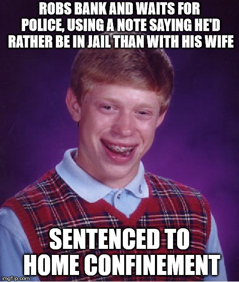Bad Luck Brian Meme | ROBS BANK AND WAITS FOR POLICE, USING A NOTE SAYING HE'D RATHER BE IN JAIL THAN WITH HIS WIFE; SENTENCED TO HOME CONFINEMENT | image tagged in memes,bad luck brian | made w/ Imgflip meme maker