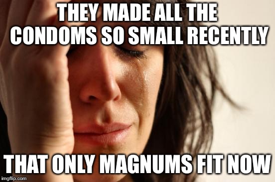 First World Problems Meme | THEY MADE ALL THE CONDOMS SO SMALL RECENTLY THAT ONLY MAGNUMS FIT NOW | image tagged in memes,first world problems | made w/ Imgflip meme maker