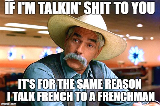 It's your native language | IF I'M TALKIN' SHIT TO YOU; IT'S FOR THE SAME REASON I TALK FRENCH TO A FRENCHMAN | image tagged in sam elliott the big lebowski,memes,real shit | made w/ Imgflip meme maker