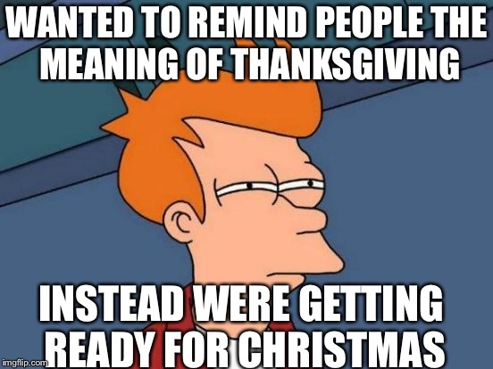 The real reason of thanksgiving  | WANTED TO REMIND PEOPLE
THE MEANING OF THANKSGIVING; INSTEAD WERE GETTING READY FOR CHRISTMAS | image tagged in memes,futurama fry | made w/ Imgflip meme maker