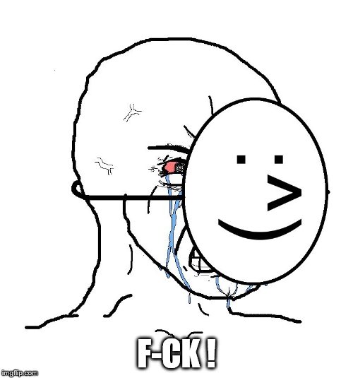 Pretending To Be Happy, Hiding Crying Behind A Mask | F-CK ! | image tagged in pretending to be happy hiding crying behind a mask | made w/ Imgflip meme maker