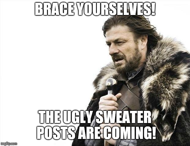 Brace Yourselves X is Coming | BRACE YOURSELVES! THE UGLY SWEATER POSTS ARE COMING! | image tagged in memes,brace yourselves x is coming | made w/ Imgflip meme maker