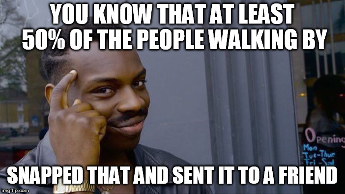Roll Safe Think About It Meme | YOU KNOW THAT AT LEAST 50% OF THE PEOPLE WALKING BY SNAPPED THAT AND SENT IT TO A FRIEND | image tagged in memes,roll safe think about it | made w/ Imgflip meme maker