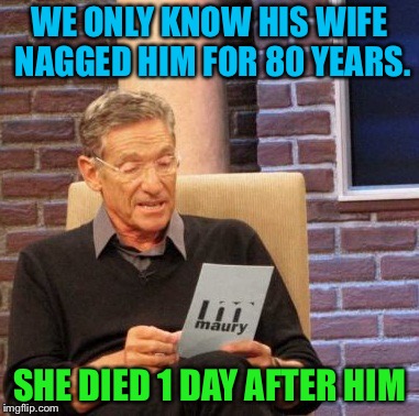 Maury Lie Detector Meme | WE ONLY KNOW HIS WIFE NAGGED HIM FOR 80 YEARS. SHE DIED 1 DAY AFTER HIM | image tagged in memes,maury lie detector | made w/ Imgflip meme maker
