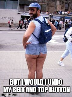 Creepy Jean Shorts Guy | BUT I WOULD I UNDO MY BELT AND TOP BUTTON | image tagged in creepy jean shorts guy | made w/ Imgflip meme maker
