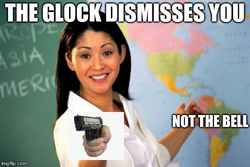 Unhelpful High School Teacher Meme | THE GLOCK DISMISSES YOU; NOT THE BELL | image tagged in memes,unhelpful high school teacher | made w/ Imgflip meme maker