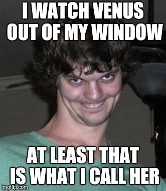 Creepy guy  | I WATCH VENUS OUT OF MY WINDOW AT LEAST THAT IS WHAT I CALL HER | image tagged in creepy guy | made w/ Imgflip meme maker