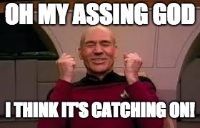 oh my assing god | OH MY ASSING GOD; I THINK IT'S CATCHING ON! | image tagged in oh my assing god,assing god,picard,picard assing god,success,we did it | made w/ Imgflip meme maker