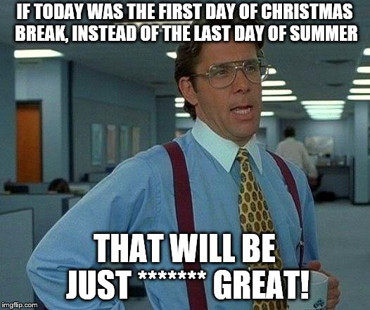 That Would Be Great | IF TODAY WAS THE FIRST DAY OF CHRISTMAS BREAK, INSTEAD OF THE LAST DAY OF SUMMER; THAT WILL BE JUST ******* GREAT! | image tagged in memes,that would be great | made w/ Imgflip meme maker