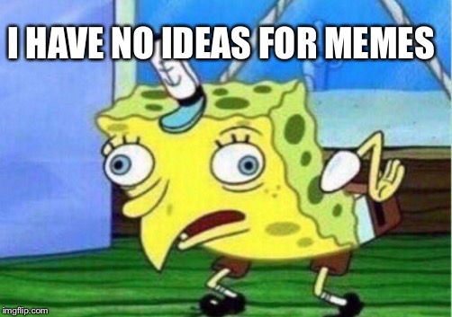 No ideas | I HAVE NO IDEAS FOR MEMES | image tagged in memes,mocking spongebob | made w/ Imgflip meme maker
