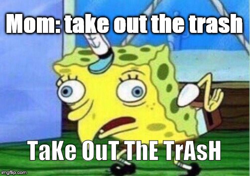Mocking Spongebob Meme | Mom: take out the trash; TaKe OuT ThE TrAsH | image tagged in memes,mocking spongebob | made w/ Imgflip meme maker