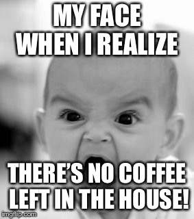 Angry Baby | MY FACE WHEN I REALIZE; THERE’S NO COFFEE LEFT IN THE HOUSE! | image tagged in memes,angry baby | made w/ Imgflip meme maker
