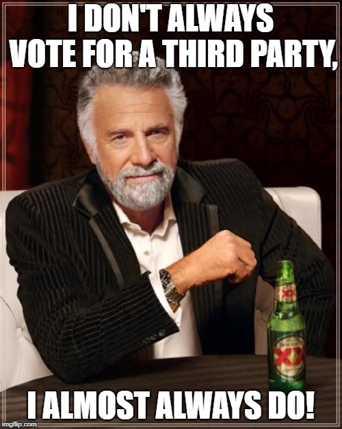 The Most Interesting Man In The World Meme | I DON'T ALWAYS VOTE FOR A THIRD PARTY, I ALMOST ALWAYS DO! | image tagged in memes,the most interesting man in the world | made w/ Imgflip meme maker