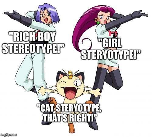 Team Rocket Meme | "RICH BOY STEREOTYPE!"; "GIRL STERYOTYPE!"; "CAT STERYOTYPE, THAT'S RIGHT!" | image tagged in memes,team rocket | made w/ Imgflip meme maker