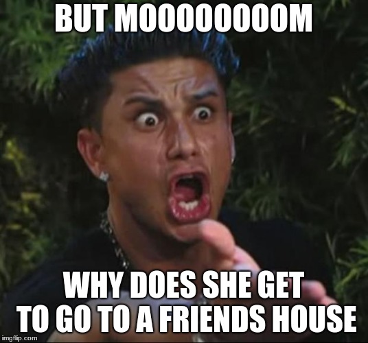 Sibling Relationships  | BUT MOOOOOOOOM; WHY DOES SHE GET TO GO TO A FRIENDS HOUSE | image tagged in memes,dj pauly d,mom | made w/ Imgflip meme maker