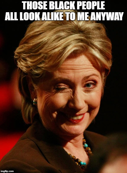 Hilary Clinton | THOSE BLACK PEOPLE ALL LOOK ALIKE TO ME ANYWAY | image tagged in hilary clinton | made w/ Imgflip meme maker