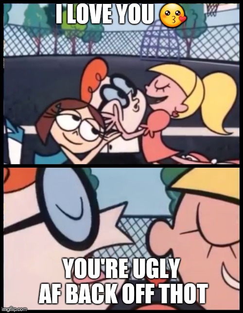 Say it Again, Dexter Meme | I LOVE YOU 😗; YOU'RE UGLY AF BACK OFF THOT | image tagged in say it again dexter | made w/ Imgflip meme maker
