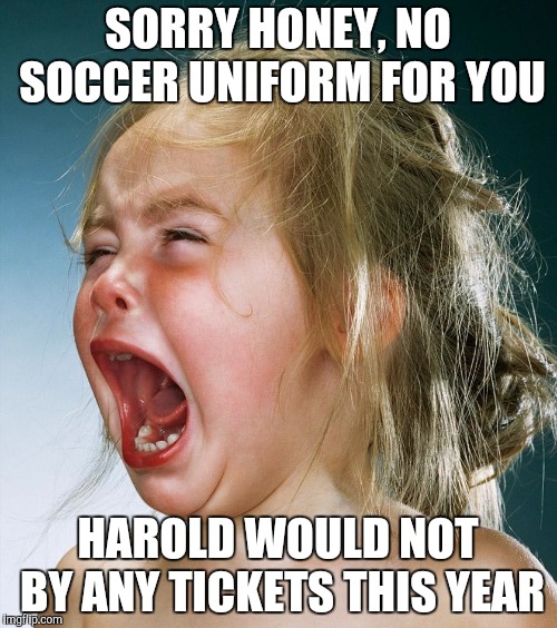 crying girl | SORRY HONEY, NO SOCCER UNIFORM FOR YOU HAROLD WOULD NOT BY ANY TICKETS THIS YEAR | image tagged in crying girl | made w/ Imgflip meme maker