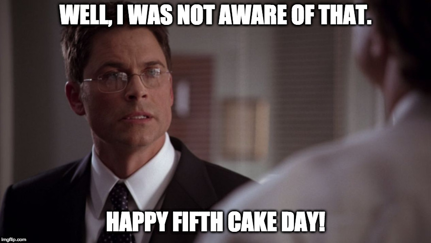 WELL, I WAS NOT AWARE OF THAT. HAPPY FIFTH CAKE DAY! | image tagged in sam seaborn - the west wing | made w/ Imgflip meme maker