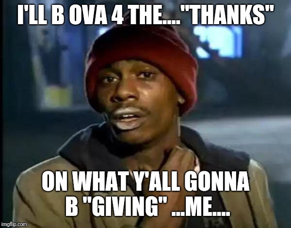 Y'all Got Any More Of That Meme | I'LL B OVA 4 THE...."THANKS"; ON WHAT Y'ALL GONNA B "GIVING" ...ME.... | image tagged in memes,y'all got any more of that | made w/ Imgflip meme maker