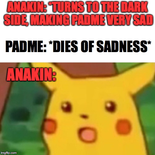 Surprised Pikachu Meme | ANAKIN: *TURNS TO THE DARK SIDE, MAKING PADME VERY SAD; PADME: *DIES OF SADNESS*; ANAKIN: | image tagged in memes,surprised pikachu | made w/ Imgflip meme maker