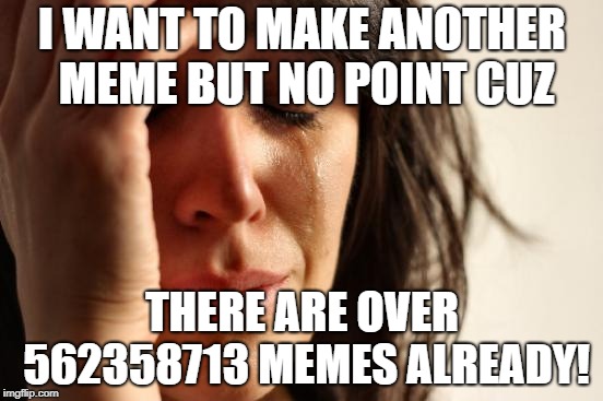 First World Problems | I WANT TO MAKE ANOTHER MEME BUT NO POINT CUZ; THERE ARE OVER 562358713 MEMES ALREADY! | image tagged in memes,first world problems | made w/ Imgflip meme maker