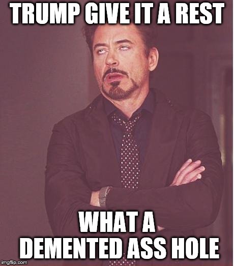 trump give it a rest | TRUMP GIVE IT A REST; WHAT A DEMENTED ASS HOLE | image tagged in memes,face you make robert downey jr,demented,funny,funny face | made w/ Imgflip meme maker