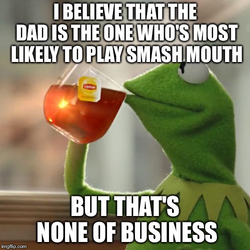 But That's None Of My Business Meme | I BELIEVE THAT THE DAD IS THE ONE WHO'S MOST LIKELY TO PLAY SMASH MOUTH BUT THAT'S NONE OF BUSINESS | image tagged in memes,but thats none of my business,kermit the frog | made w/ Imgflip meme maker