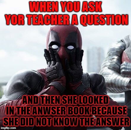 Deadpool Surprised Meme | WHEN YOU ASK YOR TEACHER A QUESTION; AND THEN SHE LOOKED IN THE ANWSER BOOK BECAUSE SHE DID NOT KNOW THE ANSWER | image tagged in memes,deadpool surprised | made w/ Imgflip meme maker