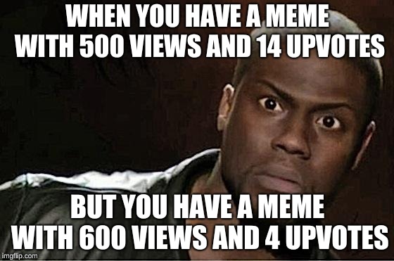 Kevin Hart Meme | WHEN YOU HAVE A MEME WITH 500 VIEWS AND 14 UPVOTES; BUT YOU HAVE A MEME WITH 600 VIEWS AND 4 UPVOTES | image tagged in memes,kevin hart | made w/ Imgflip meme maker