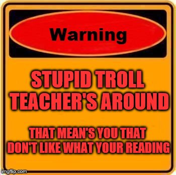 warning sigh | STUPID TROLL TEACHER'S AROUND; THAT MEAN'S YOU THAT DON'T LIKE WHAT YOUR READING | image tagged in memes,warning sign,troll,funny,stupid teacher's | made w/ Imgflip meme maker