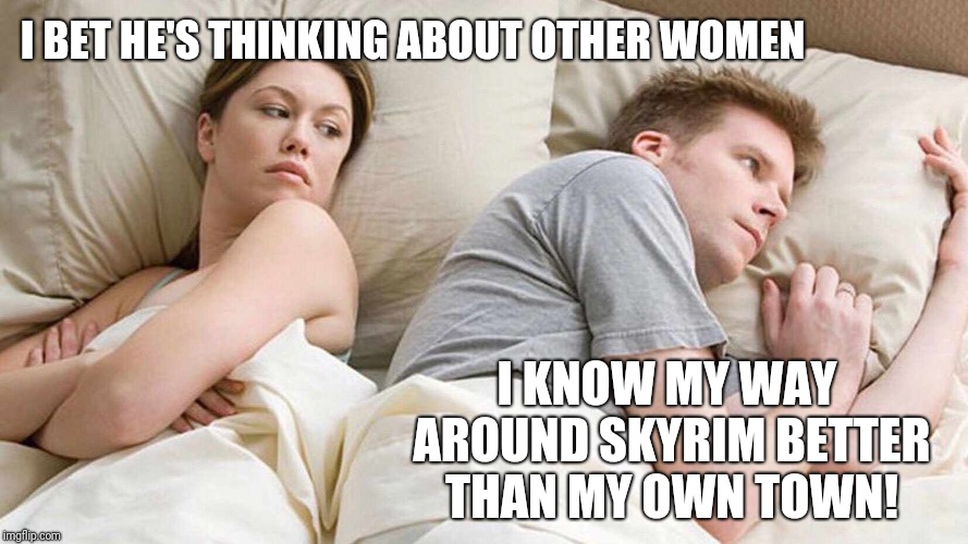 I know my way around Skyrim better than my own town | I BET HE'S THINKING ABOUT OTHER WOMEN; I KNOW MY WAY AROUND SKYRIM BETTER THAN MY OWN TOWN! | image tagged in i bet he's thinking about other women,skyrim | made w/ Imgflip meme maker
