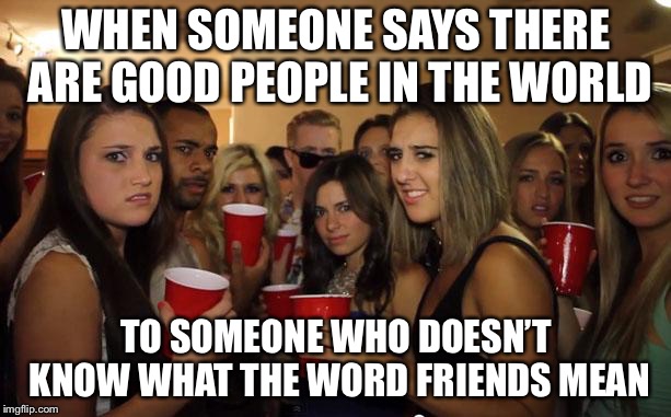 Awkward Party | WHEN SOMEONE SAYS THERE ARE GOOD PEOPLE IN THE WORLD; TO SOMEONE WHO DOESN’T KNOW WHAT THE WORD FRIENDS MEAN | image tagged in awkward party | made w/ Imgflip meme maker