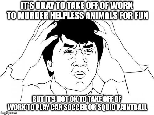 I Just Want To P,ay Some Games | IT’S OKAY TO TAKE OFF OF WORK TO MURDER HELPLESS ANIMALS FOR FUN; BUT IT’S NOT OK TO TAKE OFF OF WORK TO PLAY CAR SOCCER OR SQUID PAINTBALL | image tagged in memes,jackie chan wtf,gaming,hunting | made w/ Imgflip meme maker