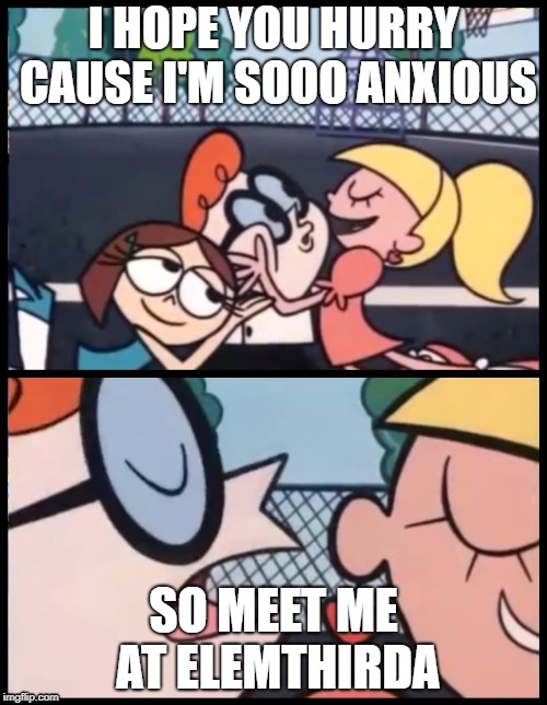 Say it Again, Dexter | I HOPE YOU HURRY CAUSE I'M SOOO ANXIOUS; SO MEET ME AT ELEMTHIRDA | image tagged in say it again dexter | made w/ Imgflip meme maker