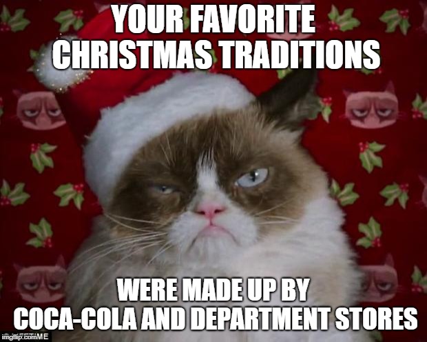 Grumpy Cat Christmas | YOUR FAVORITE CHRISTMAS TRADITIONS; WERE MADE UP BY COCA-COLA AND DEPARTMENT STORES | image tagged in grumpy cat christmas | made w/ Imgflip meme maker