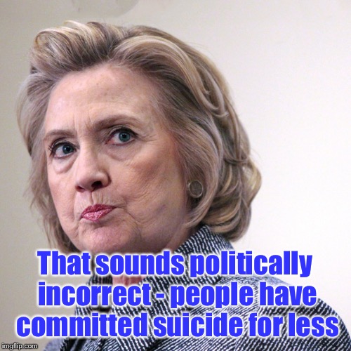 hillary clinton pissed | That sounds politically incorrect - people have committed suicide for less | image tagged in hillary clinton pissed | made w/ Imgflip meme maker
