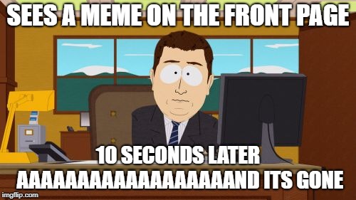 Aaaaand Its Gone Meme | SEES A MEME ON THE FRONT PAGE; 10 SECONDS LATER AAAAAAAAAAAAAAAAAAND ITS GONE | image tagged in memes,aaaaand its gone | made w/ Imgflip meme maker