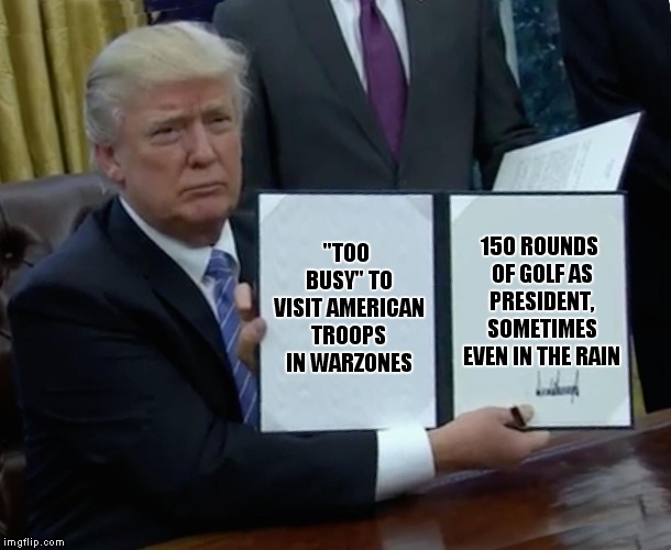 There Are Tweets For This Too.. | 150 ROUNDS OF GOLF AS PRESIDENT, SOMETIMES EVEN IN THE RAIN; "TOO BUSY" TO VISIT AMERICAN TROOPS IN WARZONES | image tagged in memes,trump bill signing,donald trump | made w/ Imgflip meme maker