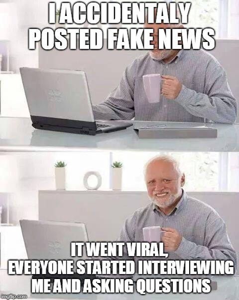 Hide the Pain Harold | I ACCIDENTALY POSTED FAKE NEWS; IT WENT VIRAL, EVERYONE STARTED INTERVIEWING ME AND ASKING QUESTIONS | image tagged in memes,hide the pain harold,fake news,viral | made w/ Imgflip meme maker