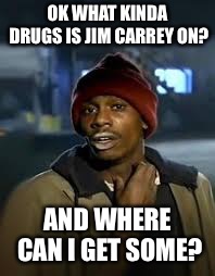 drug addict | OK WHAT KINDA DRUGS IS JIM CARREY ON? AND WHERE CAN I GET SOME? | image tagged in drug addict | made w/ Imgflip meme maker