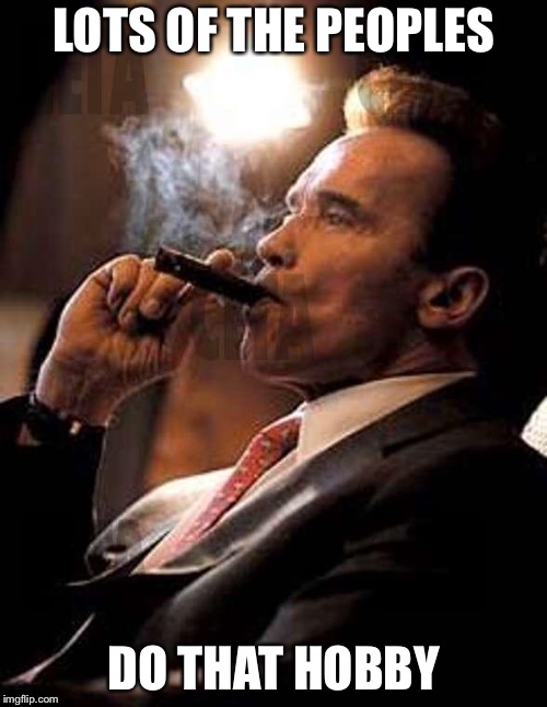arnold cigar | LOTS OF THE PEOPLES DO THAT HOBBY | image tagged in arnold cigar | made w/ Imgflip meme maker