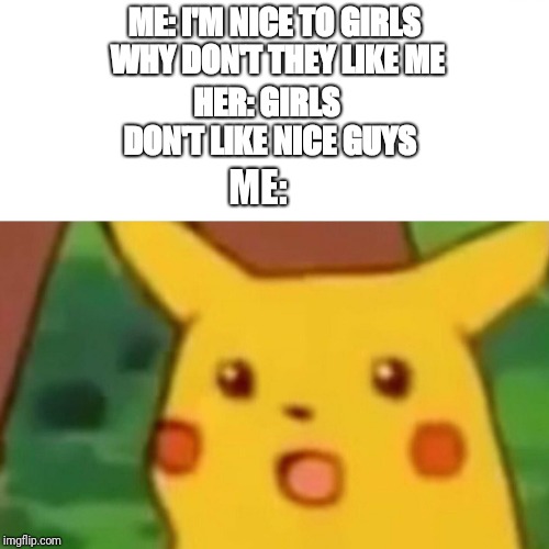 Surprised Pikachu Meme | ME: I'M NICE TO GIRLS WHY DON'T THEY LIKE ME; HER: GIRLS DON'T LIKE NICE GUYS; ME: | image tagged in memes,surprised pikachu | made w/ Imgflip meme maker