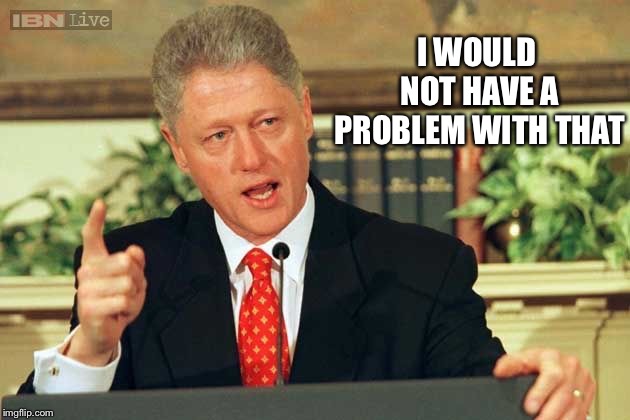Bill Clinton - Sexual Relations | I WOULD NOT HAVE A PROBLEM WITH THAT | image tagged in bill clinton - sexual relations | made w/ Imgflip meme maker