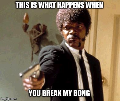 Say That Again I Dare You | THIS IS WHAT HAPPENS WHEN; YOU BREAK MY BONG | image tagged in memes,say that again i dare you,bong,pot,marijuana,weed | made w/ Imgflip meme maker