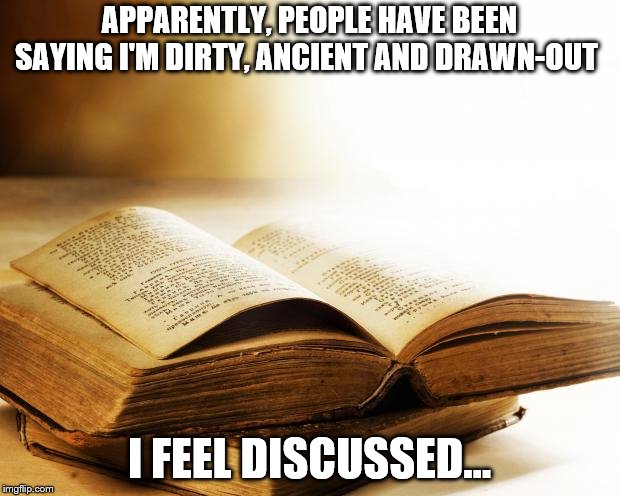 Write or wrong... | APPARENTLY, PEOPLE HAVE BEEN SAYING I'M DIRTY, ANCIENT AND DRAWN-OUT; I FEEL DISCUSSED... | image tagged in old books,puns,literary analysis | made w/ Imgflip meme maker
