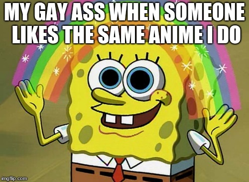 Imagination Spongebob Meme | MY GAY ASS WHEN SOMEONE LIKES THE SAME ANIME I DO | image tagged in memes,imagination spongebob | made w/ Imgflip meme maker