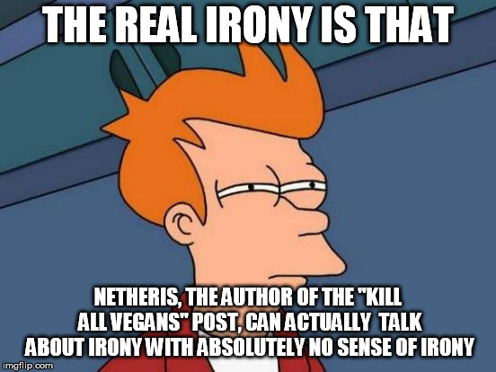 Futurama Fry Meme | THE REAL IRONY IS THAT NETHERIS, THE AUTHOR OF THE "KILL ALL VEGANS" POST, CAN ACTUALLY  TALK ABOUT IRONY WITH ABSOLUTELY NO SENSE OF IRONY | image tagged in memes,futurama fry | made w/ Imgflip meme maker