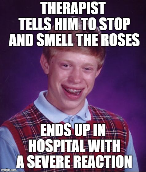 Apparently this is a thing... | THERAPIST TELLS HIM TO STOP AND SMELL THE ROSES; ENDS UP IN HOSPITAL WITH A SEVERE REACTION | image tagged in memes,bad luck brian,allergies,relax,therapist | made w/ Imgflip meme maker